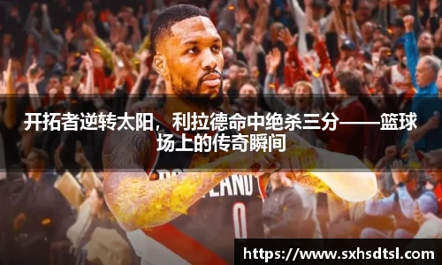 开拓者逆转太阳，利拉德命中绝杀三分——篮球场上的传奇瞬间