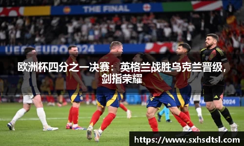 欧洲杯四分之一决赛：英格兰战胜乌克兰晋级，剑指荣耀
