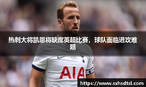 热刺大将凯恩将缺席英超比赛，球队面临进攻难题