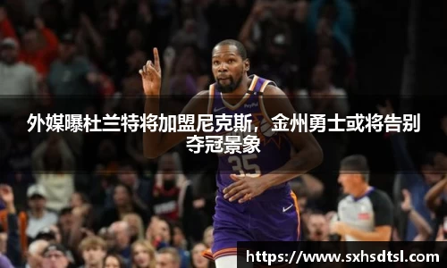 外媒曝杜兰特将加盟尼克斯，金州勇士或将告别夺冠景象