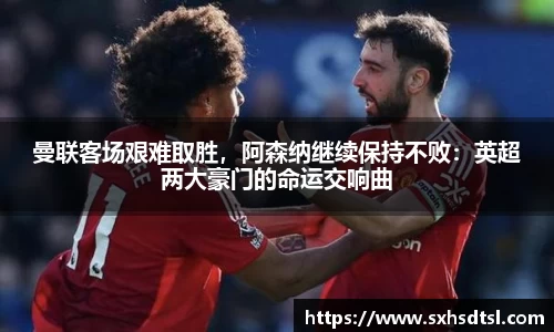 曼联客场艰难取胜，阿森纳继续保持不败：英超两大豪门的命运交响曲