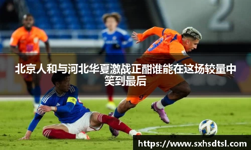 北京人和与河北华夏激战正酣谁能在这场较量中笑到最后