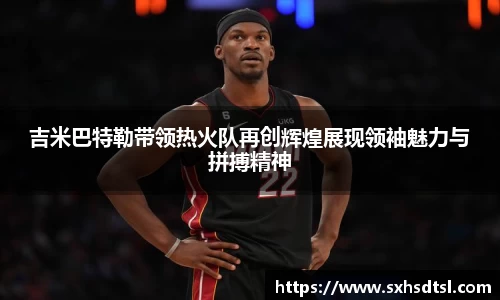 吉米巴特勒带领热火队再创辉煌展现领袖魅力与拼搏精神