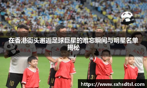 在香港街头邂逅足球巨星的难忘瞬间与明星名单揭秘