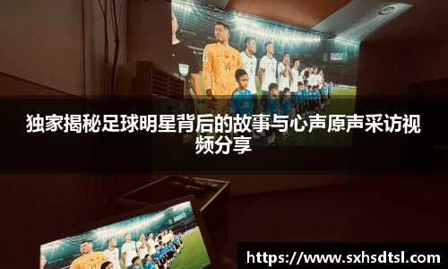 独家揭秘足球明星背后的故事与心声原声采访视频分享