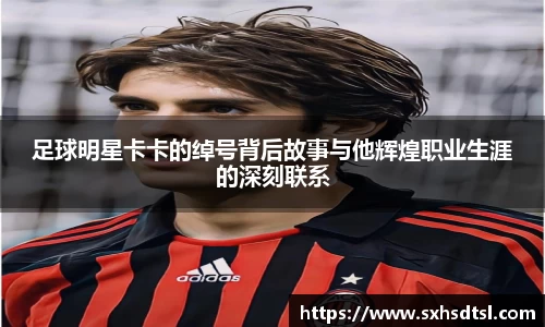 足球明星卡卡的绰号背后故事与他辉煌职业生涯的深刻联系