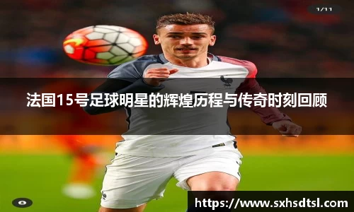 法国15号足球明星的辉煌历程与传奇时刻回顾