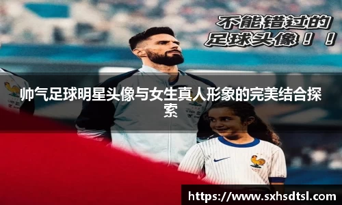 帅气足球明星头像与女生真人形象的完美结合探索